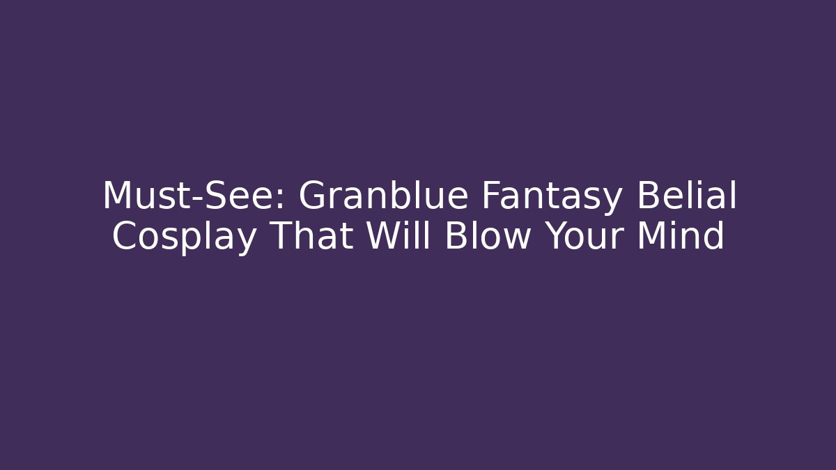 Must-See: Granblue Fantasy Belial Cosplay That Will Blow Your Mind