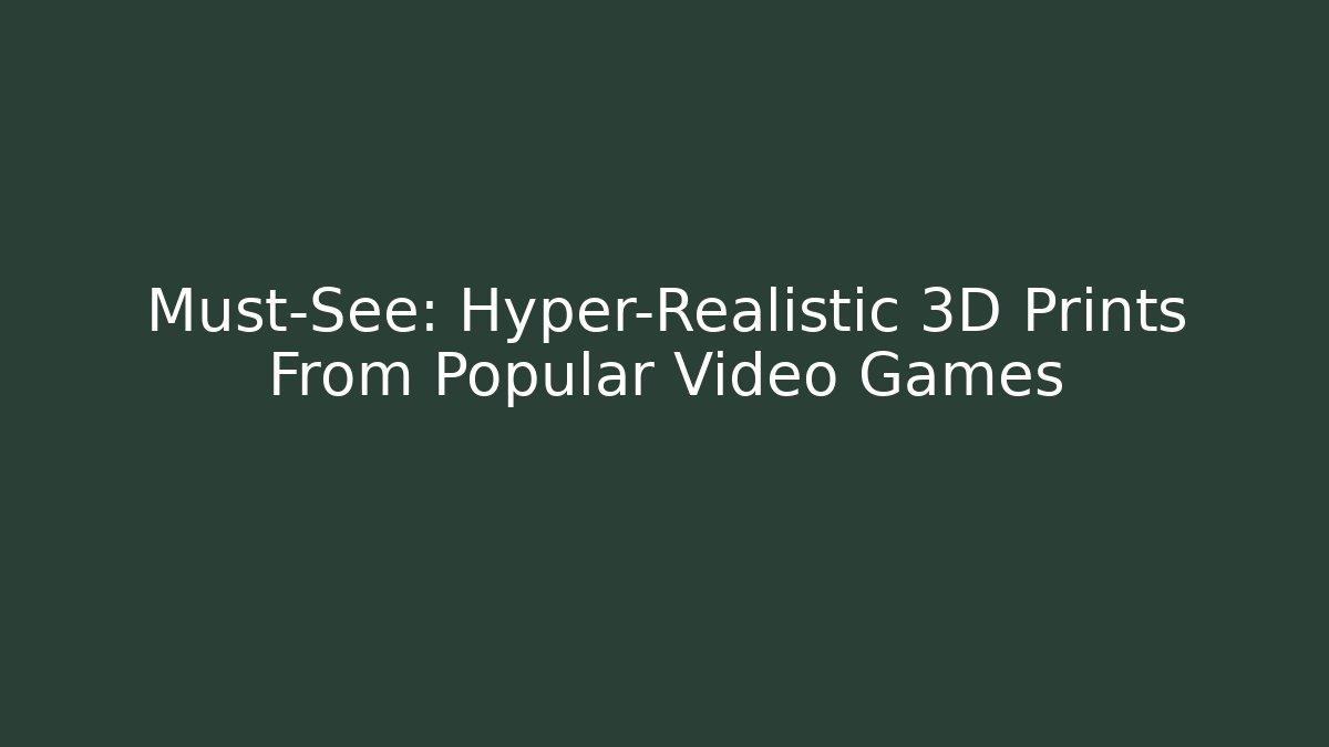 Must-See: Hyper-Realistic 3D Prints From Popular Video Games