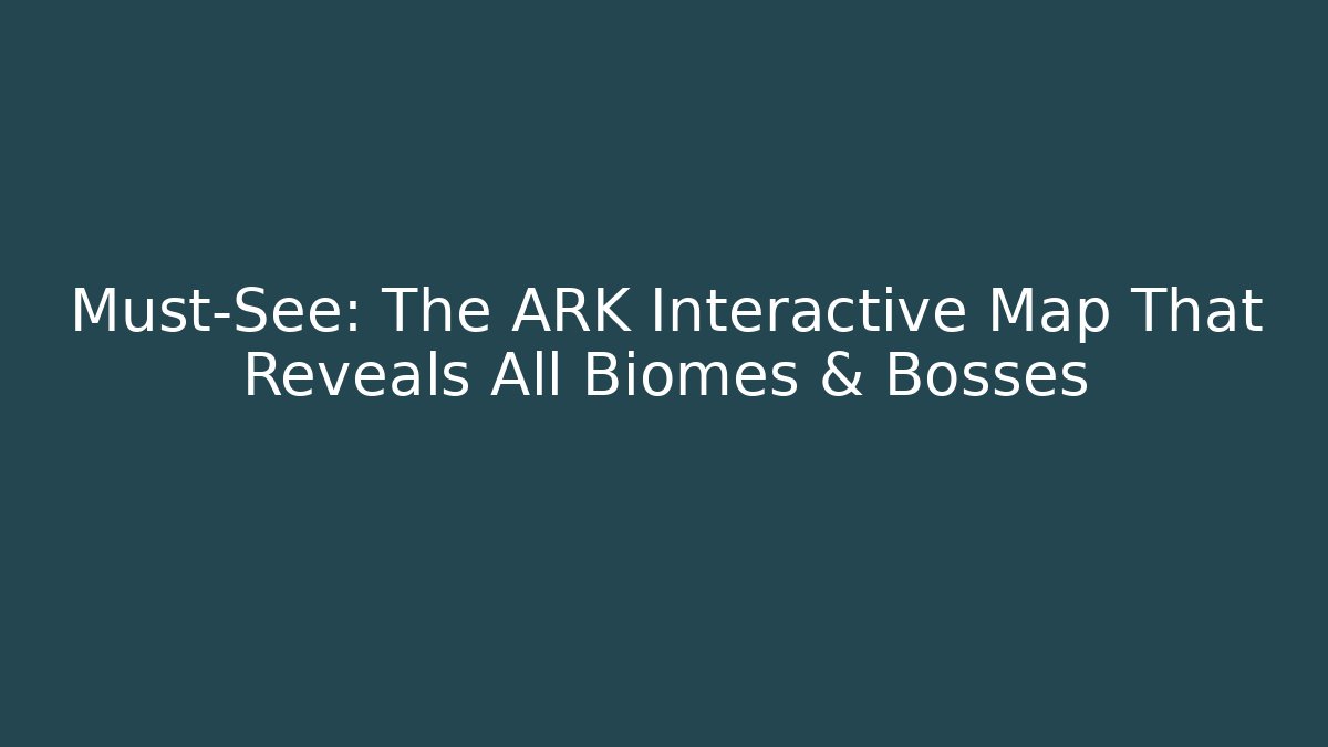 Must-See: The ARK Interactive Map That Reveals All Biomes & Bosses