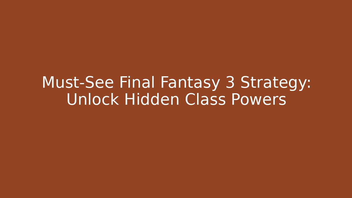 Must-See Final Fantasy 3 Strategy: Unlock Hidden Class Powers