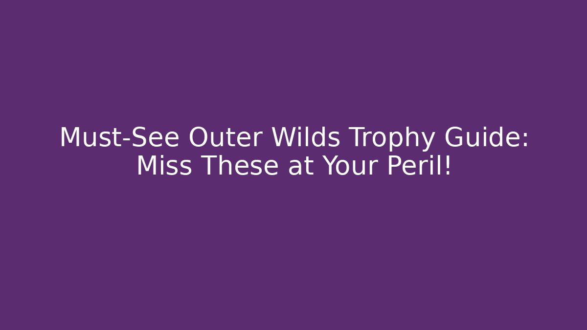 Must-See Outer Wilds Trophy Guide: Miss These at Your Peril!