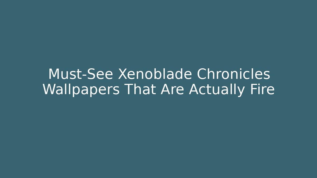 Must-See Xenoblade Chronicles Wallpapers That Are Actually Fire