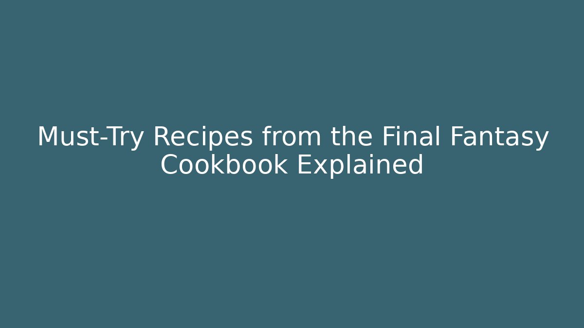 Must-Try Recipes from the Final Fantasy Cookbook Explained