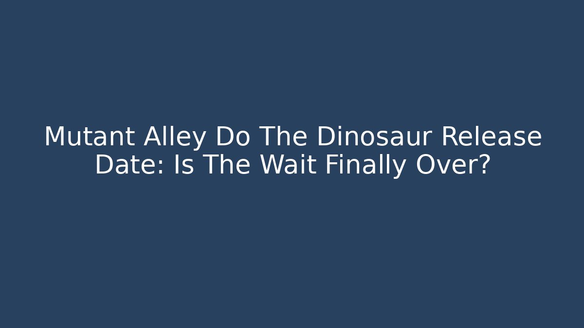 Mutant Alley Do The Dinosaur Release Date: Is The Wait Finally Over?