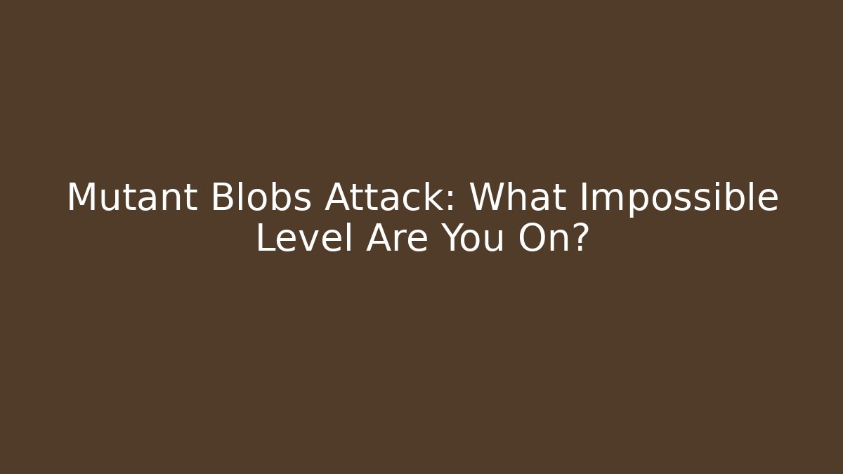 Mutant Blobs Attack: What Impossible Level Are You On?