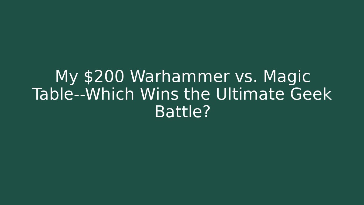 My $200 Warhammer vs. Magic Table—Which Wins the Ultimate Geek Battle?