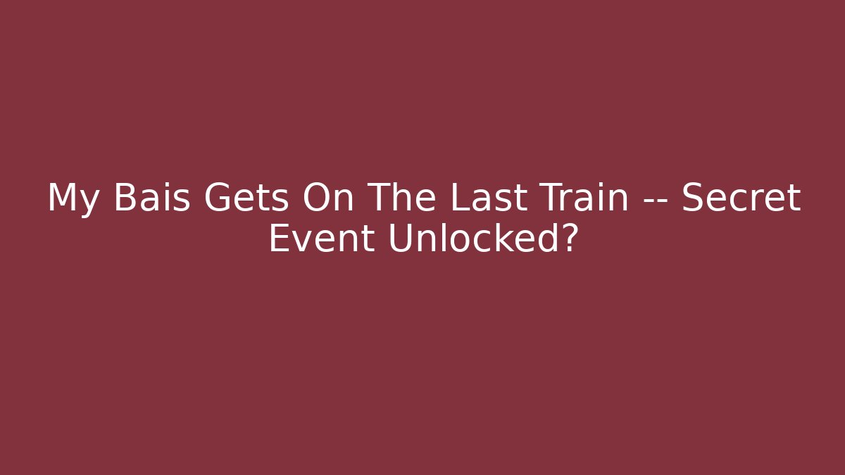 My Bais Gets On The Last Train — Secret Event Unlocked?
