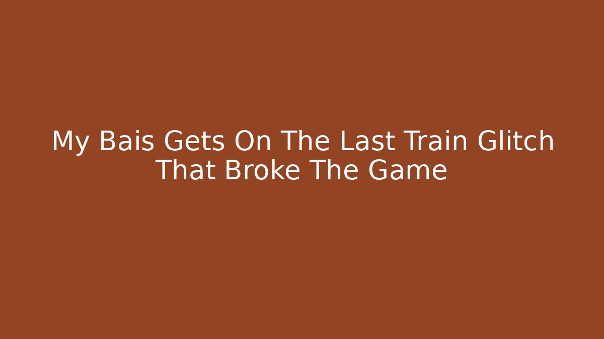 My Bais Gets On The Last Train Glitch That Broke The Game