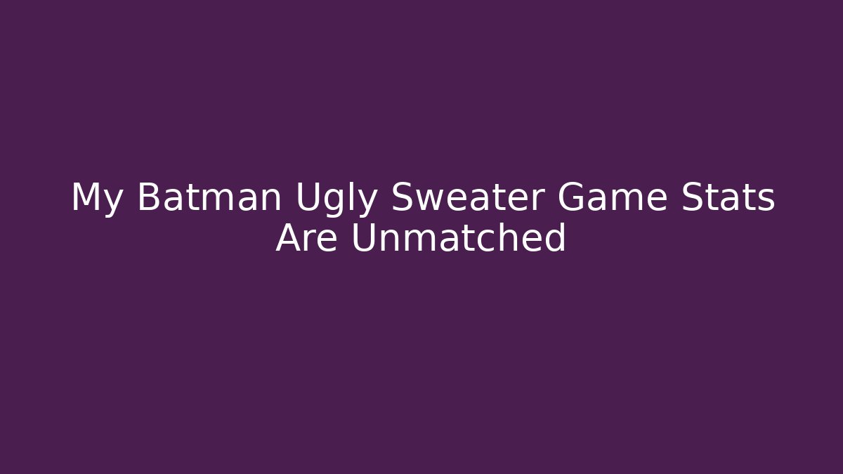 My Batman Ugly Sweater Game Stats Are Unmatched