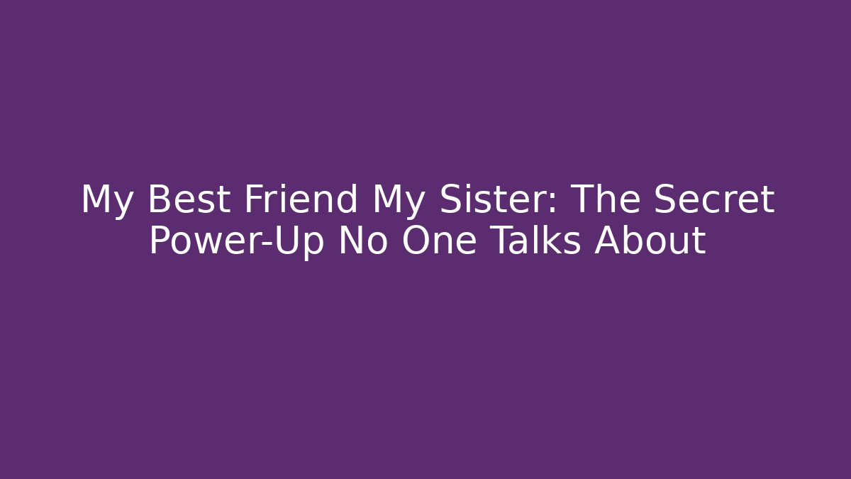 My Best Friend My Sister: The Secret Power-Up No One Talks About