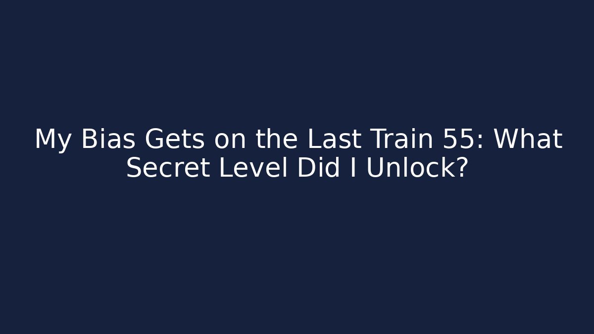 My Bias Gets on the Last Train 55: What Secret Level Did I Unlock?
