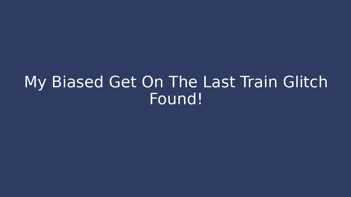 My Biased Get On The Last Train Glitch Found!