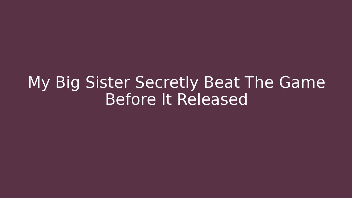 My Big Sister Secretly Beat The Game Before It Released