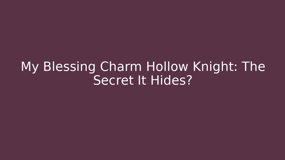 My Blessing Charm Hollow Knight: The Secret It Hides?