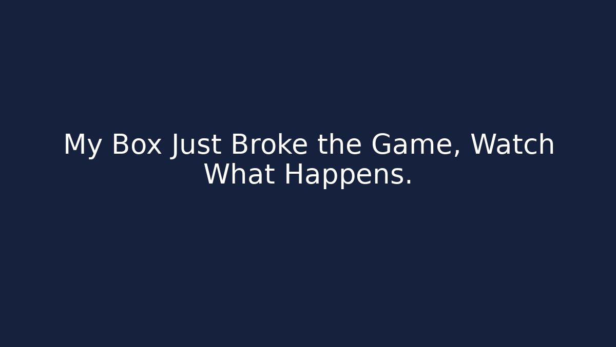My Box Just Broke the Game, Watch What Happens.