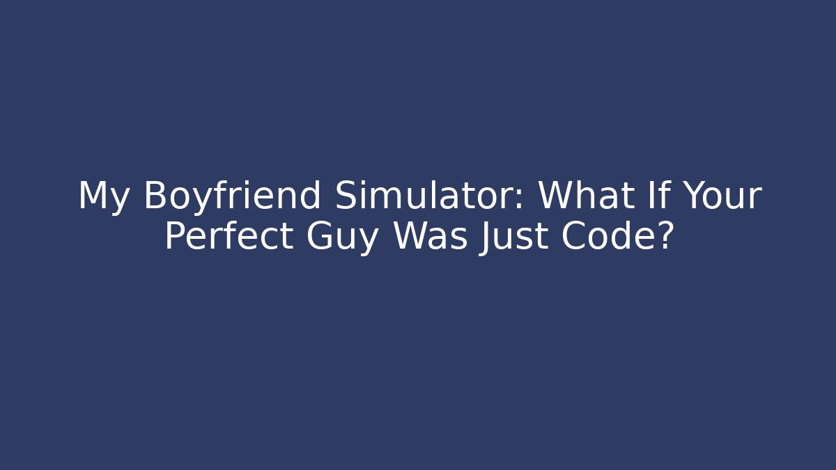 My Boyfriend Simulator: What If Your Perfect Guy Was Just Code?