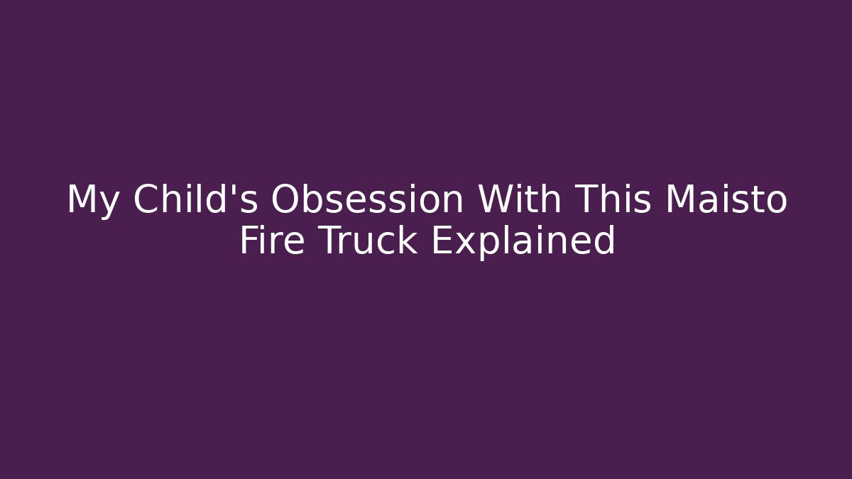 My Child's Obsession With This Maisto Fire Truck Explained