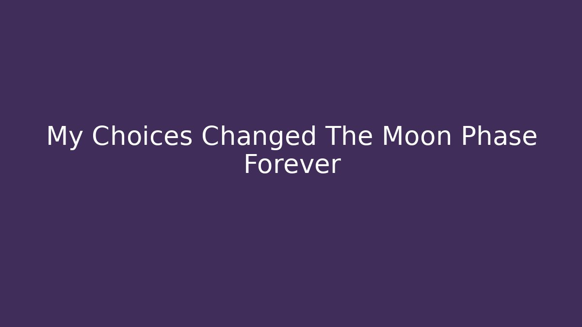 My Choices Changed The Moon Phase Forever