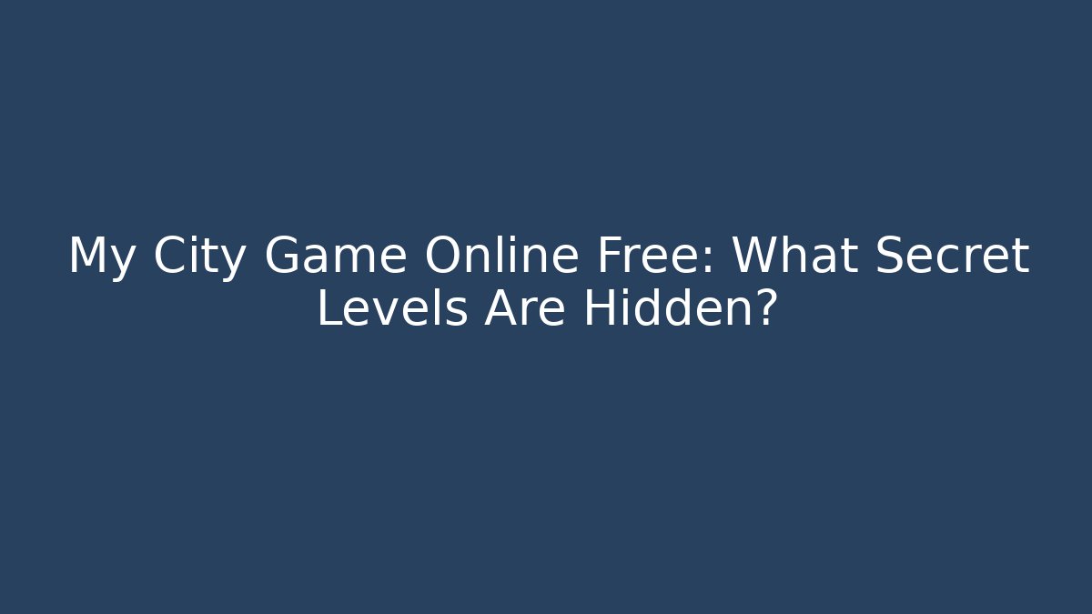 My City Game Online Free: What Secret Levels Are Hidden?