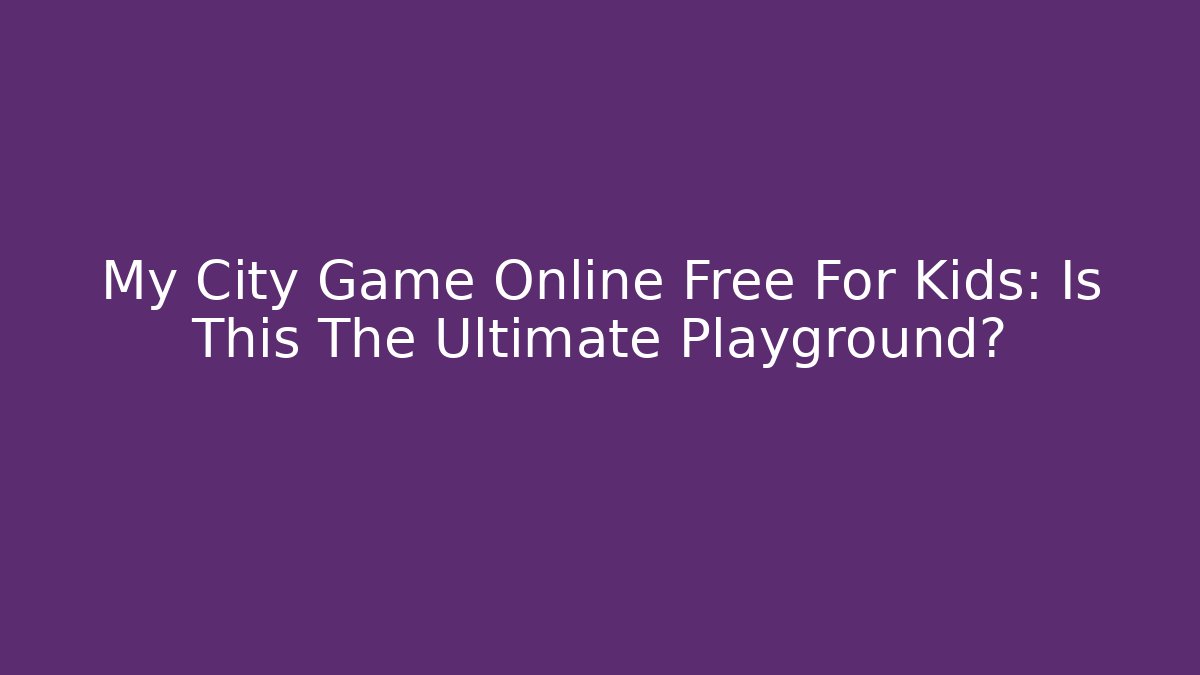 My City Game Online Free For Kids: Is This The Ultimate Playground?