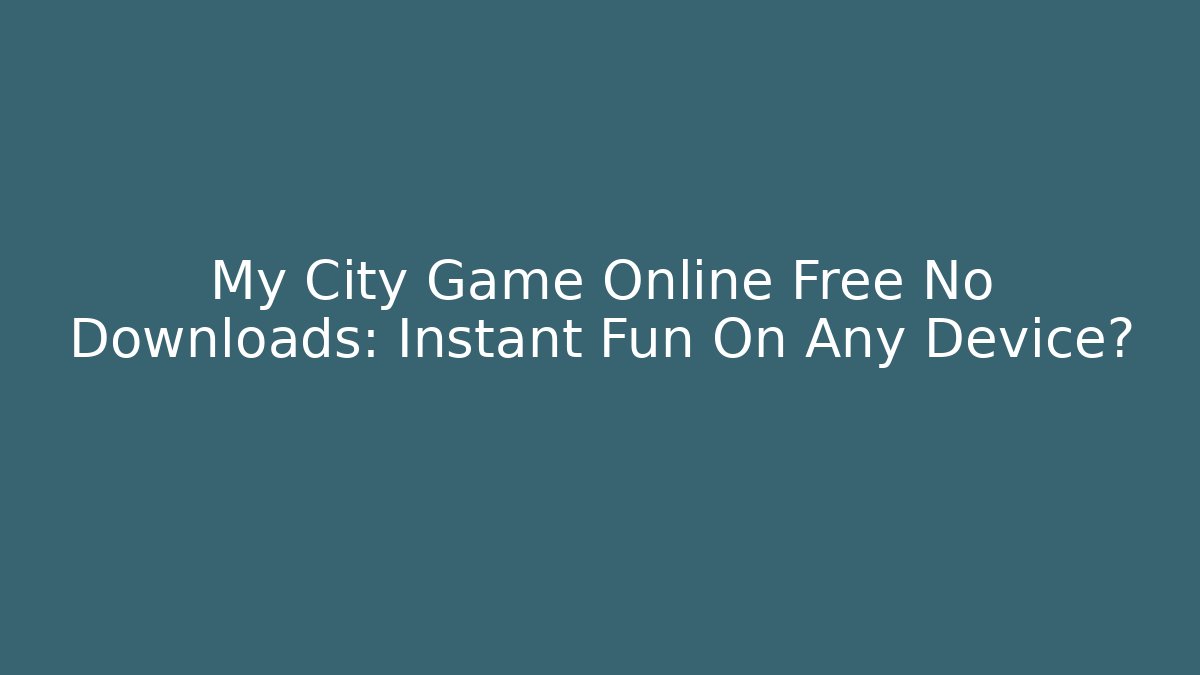 My City Game Online Free No Downloads: Instant Fun On Any Device?