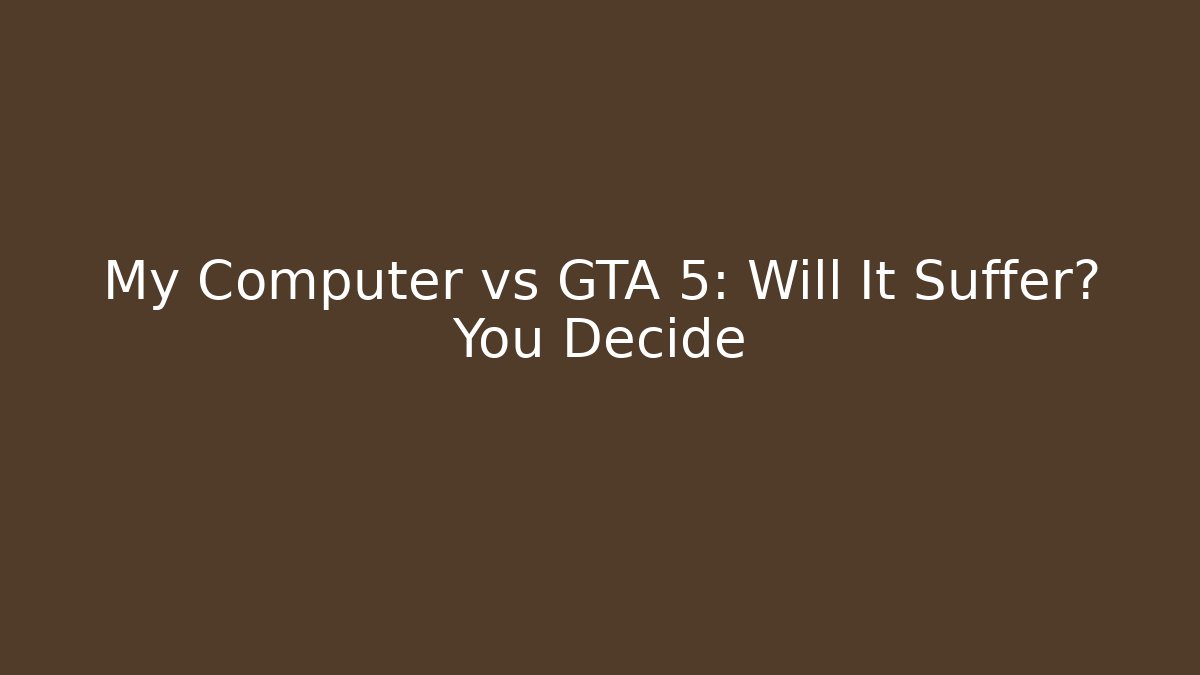 My Computer vs GTA 5: Will It Suffer? You Decide