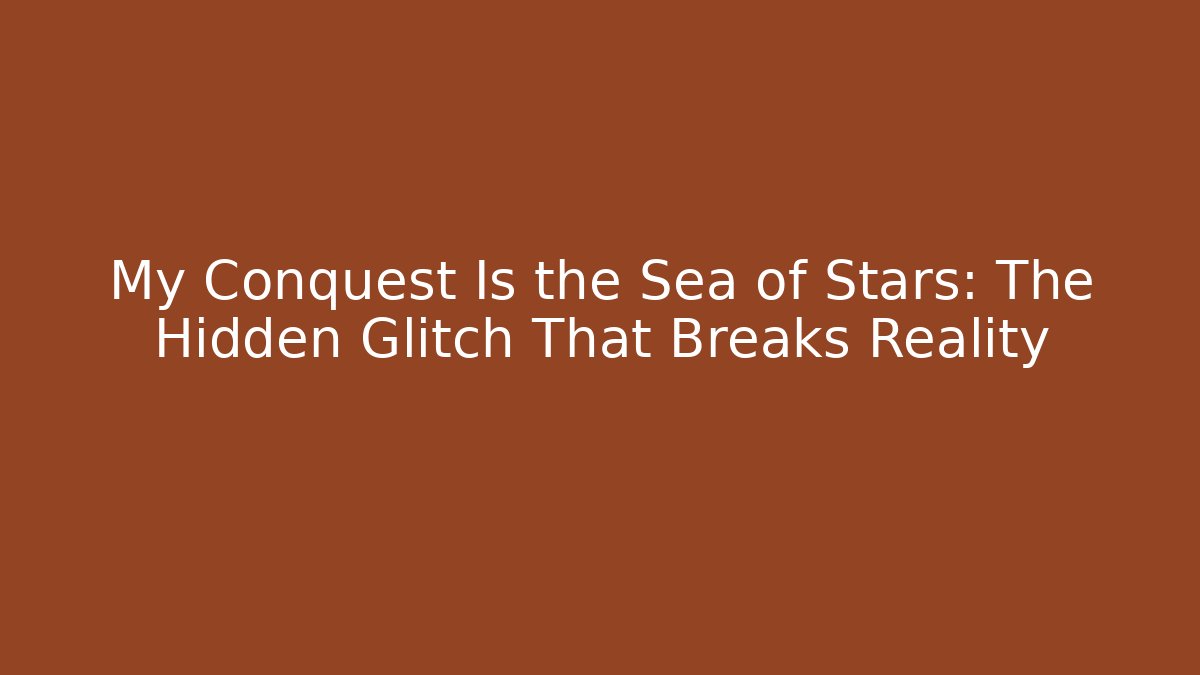My Conquest Is the Sea of Stars: The Hidden Glitch That Breaks Reality