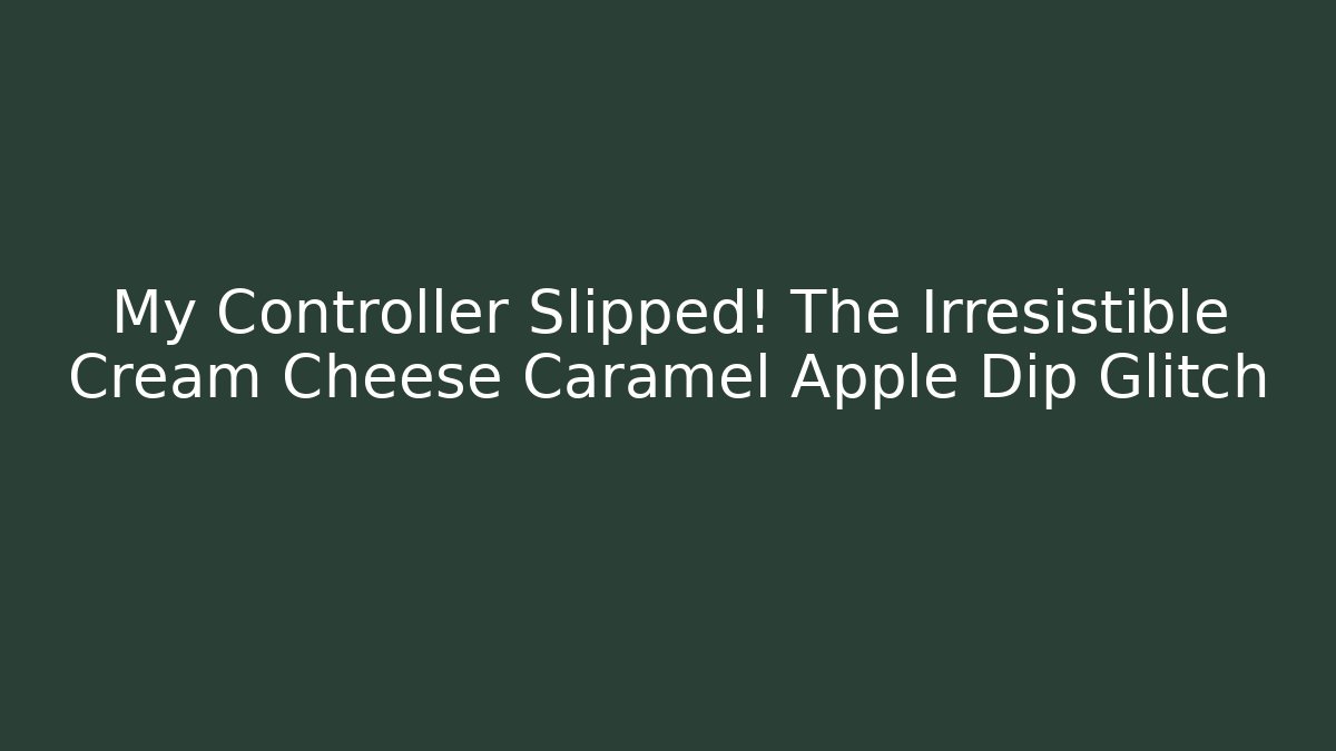 My Controller Slipped! The Irresistible Cream Cheese Caramel Apple Dip Glitch