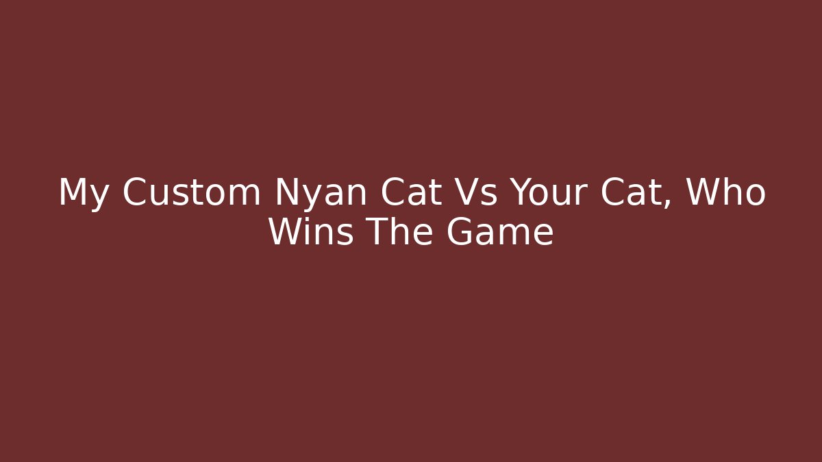 My Custom Nyan Cat Vs Your Cat, Who Wins The Game