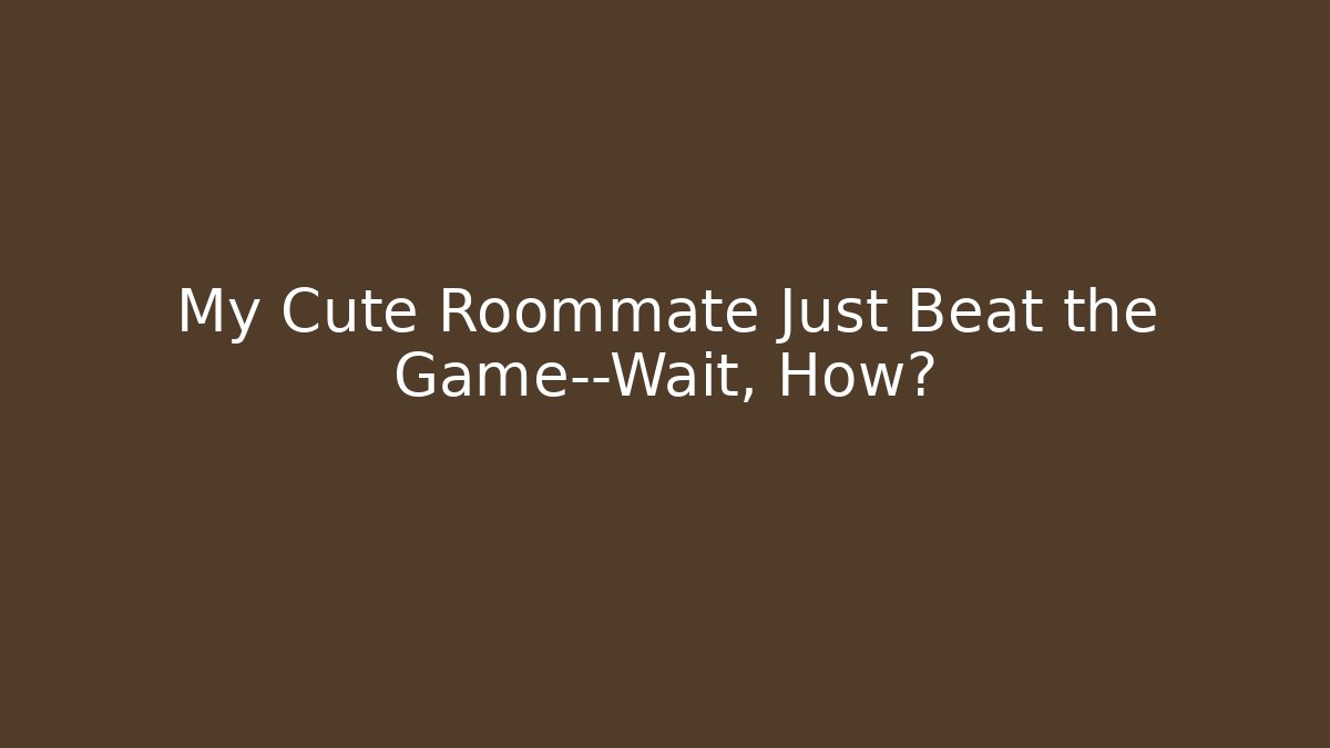 My Cute Roommate Just Beat the Game—Wait, How?