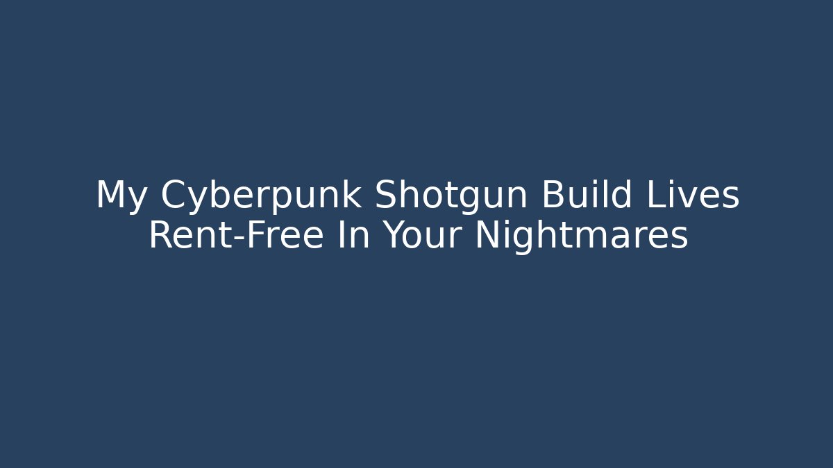 My Cyberpunk Shotgun Build Lives Rent-Free In Your Nightmares