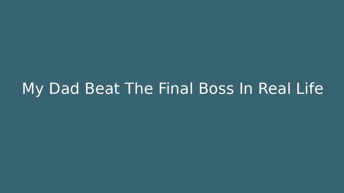 My Dad Beat The Final Boss In Real Life