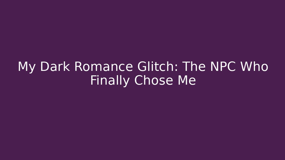 My Dark Romance Glitch: The NPC Who Finally Chose Me