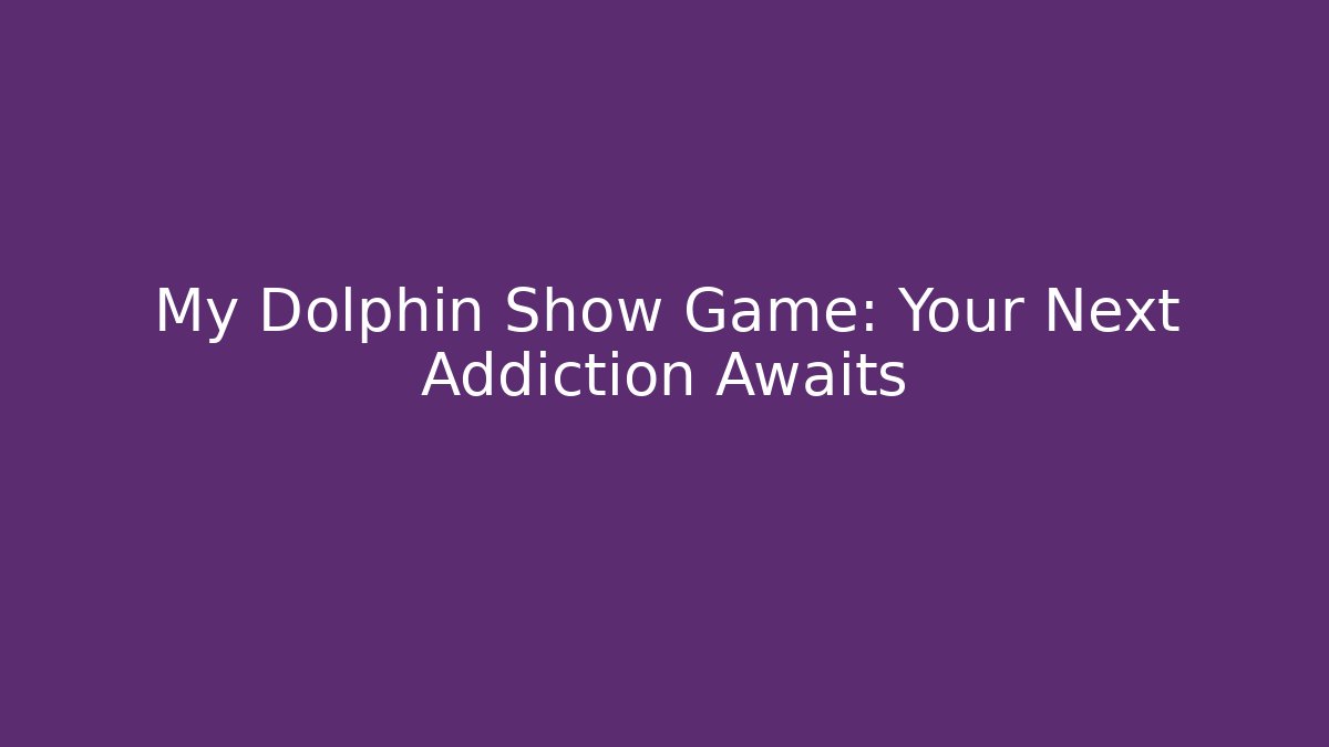 My Dolphin Show Game: Your Next Addiction Awaits