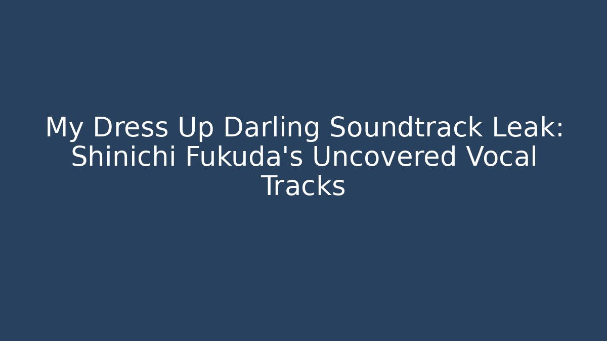 My Dress Up Darling Soundtrack Leak: Shinichi Fukuda's Uncovered Vocal Tracks