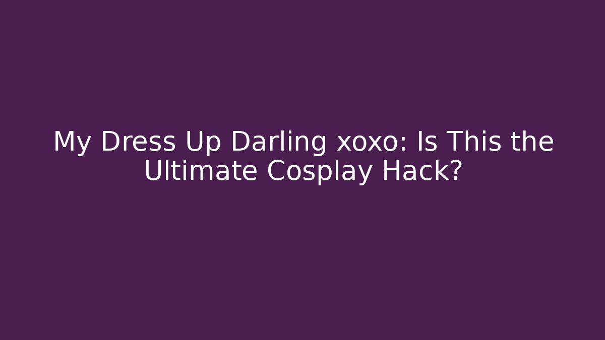 My Dress Up Darling xoxo: Is This the Ultimate Cosplay Hack?