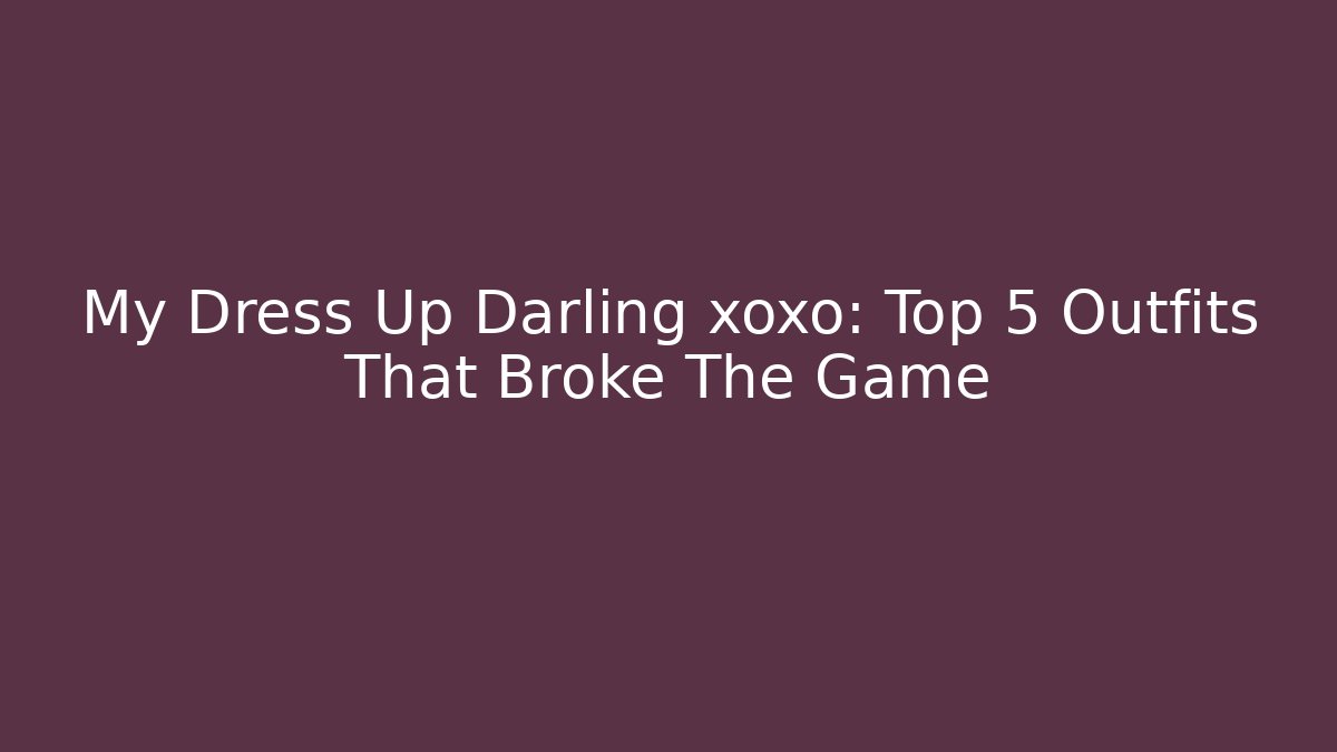 My Dress Up Darling xoxo: Top 5 Outfits That Broke The Game