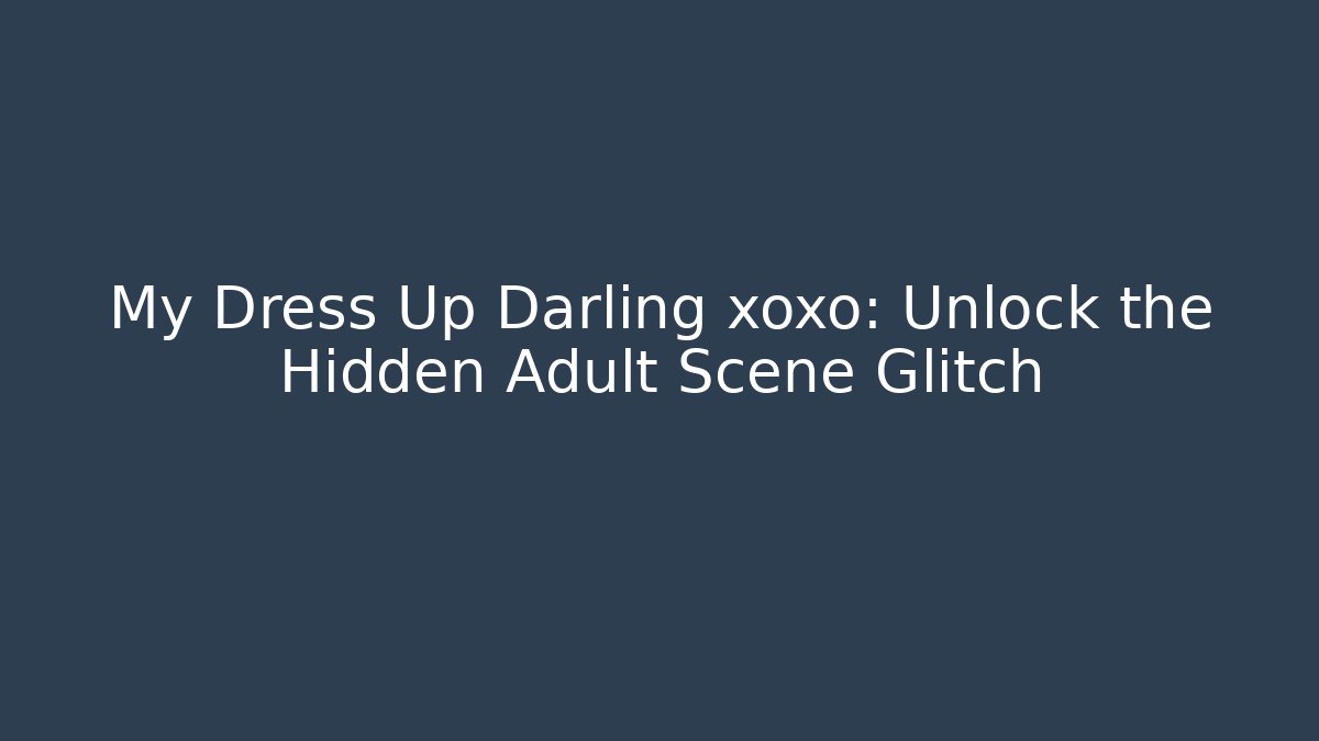 My Dress Up Darling xoxo: Unlock the Hidden Adult Scene Glitch