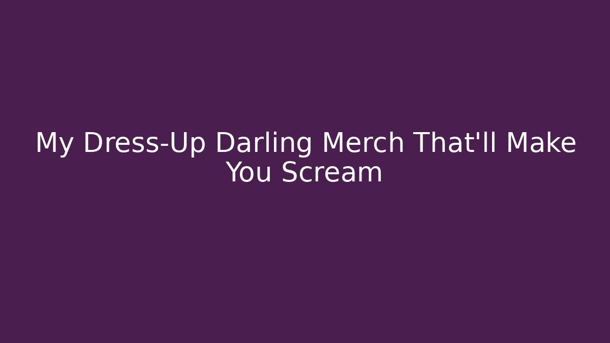 My Dress-Up Darling Merch That'll Make You Scream