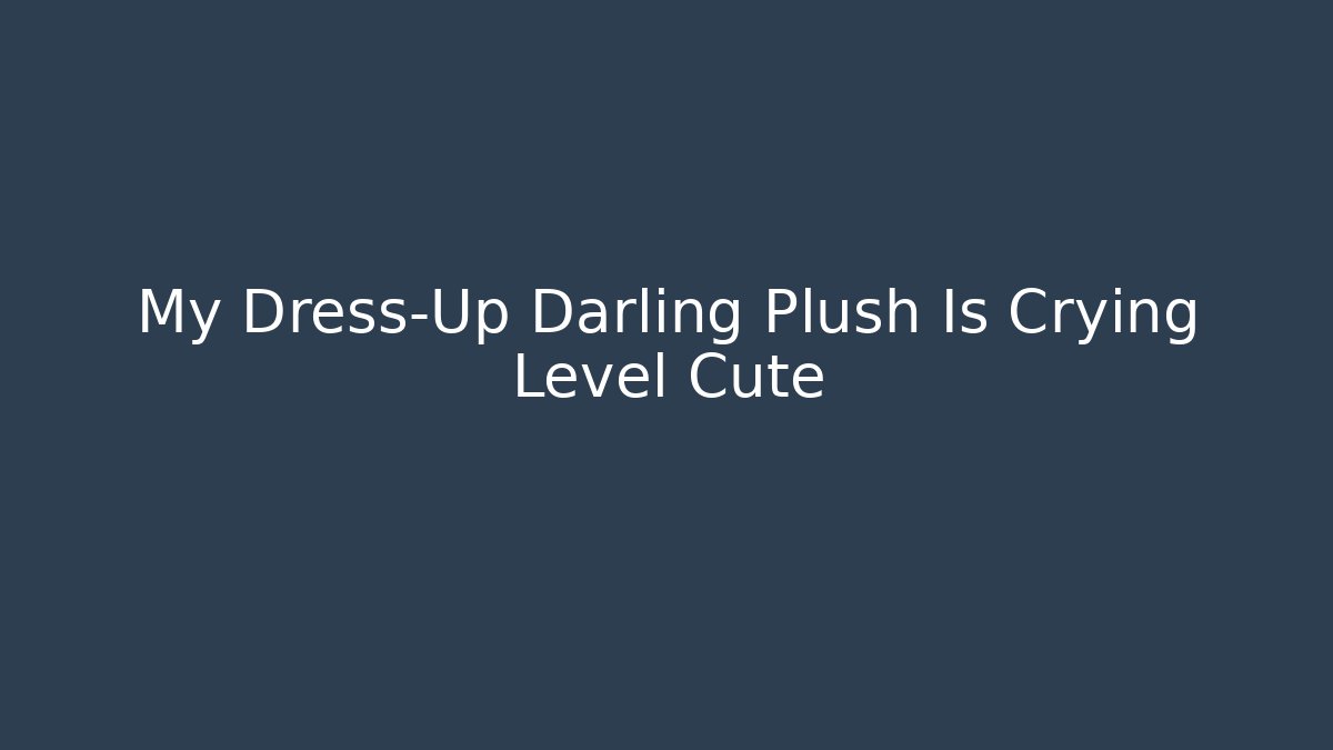 My Dress-Up Darling Plush Is Crying Level Cute