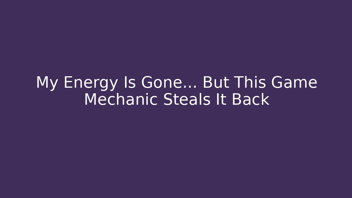 My Energy Is Gone... But This Game Mechanic Steals It Back
