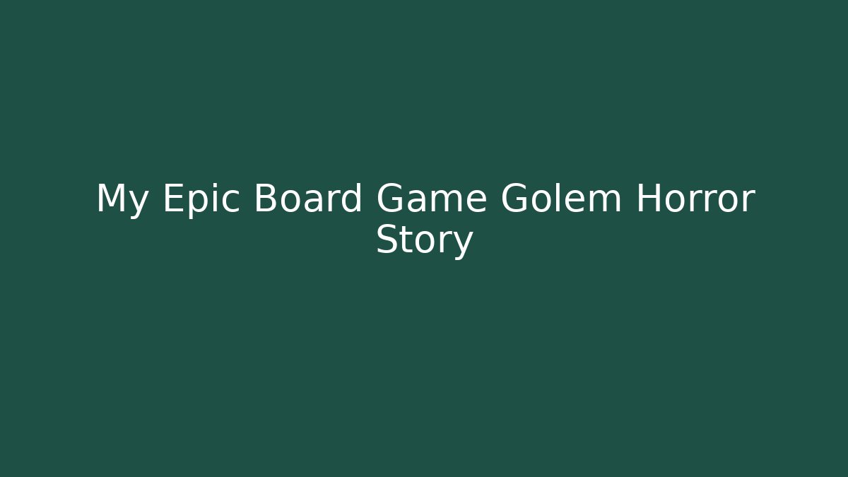 My Epic Board Game Golem Horror Story