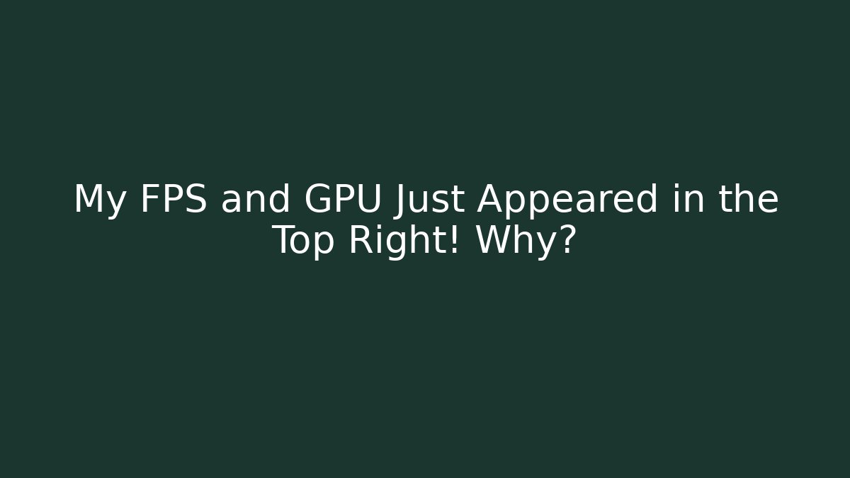 My FPS and GPU Just Appeared in the Top Right! Why?