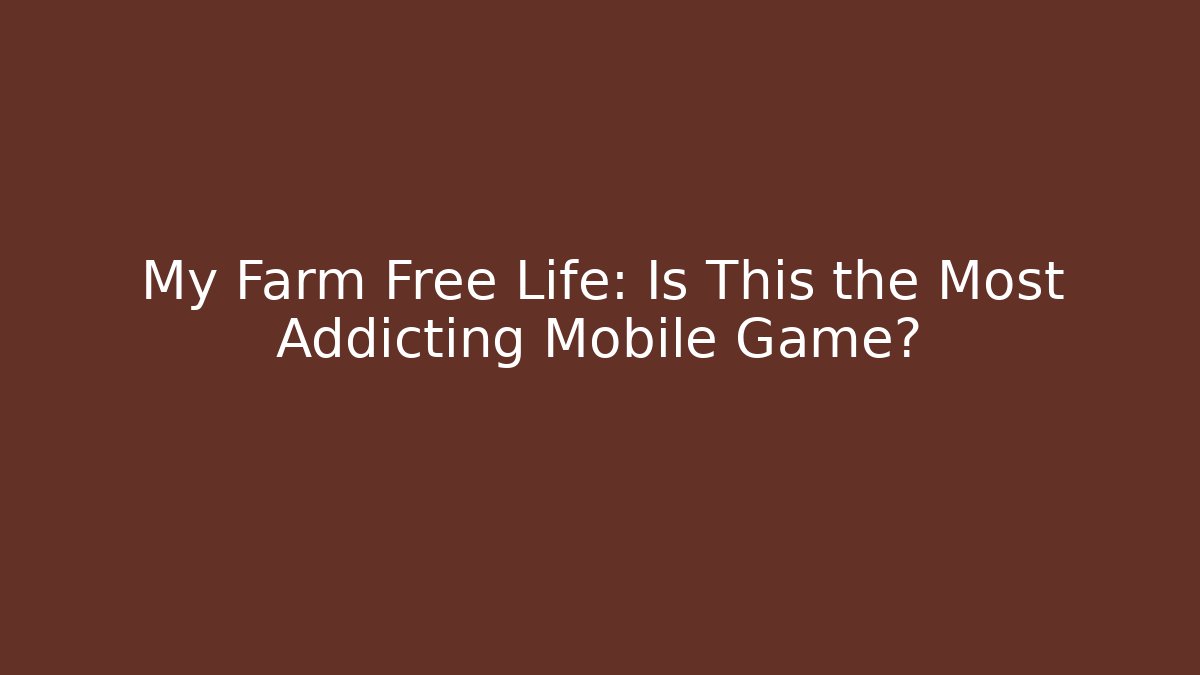 My Farm Free Life: Is This the Most Addicting Mobile Game?