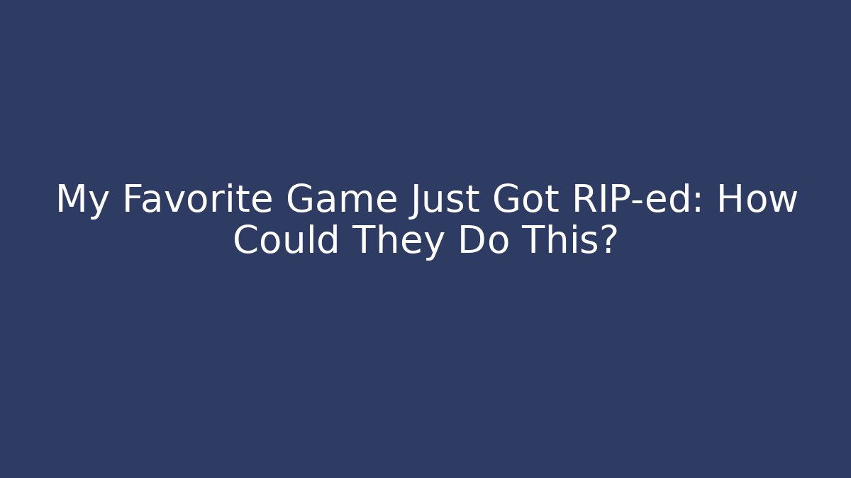 My Favorite Game Just Got RIP-ed: How Could They Do This?
