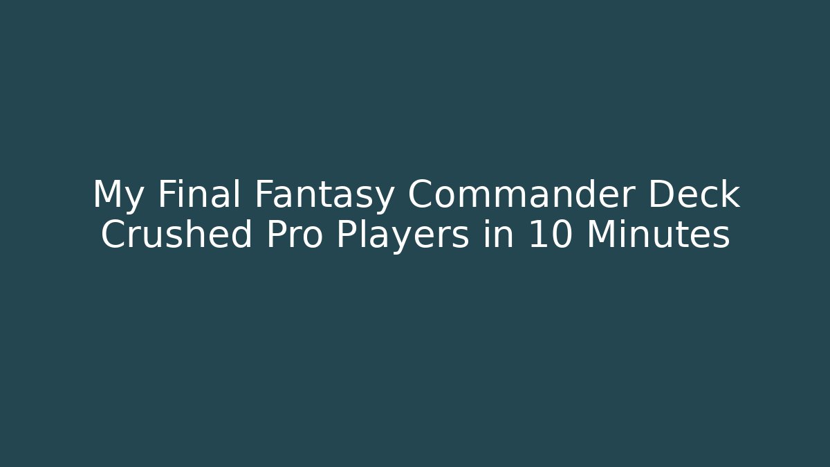 My Final Fantasy Commander Deck Crushed Pro Players in 10 Minutes