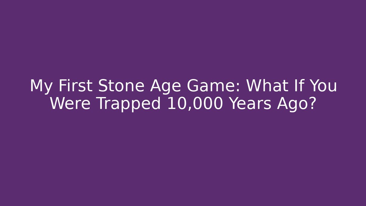 My First Stone Age Game: What If You Were Trapped 10,000 Years Ago?