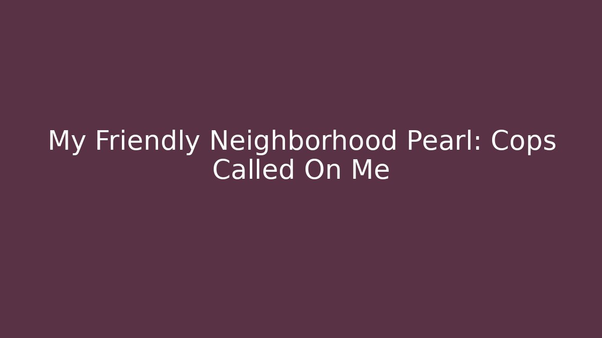 My Friendly Neighborhood Pearl: Cops Called On Me - Critter Realm