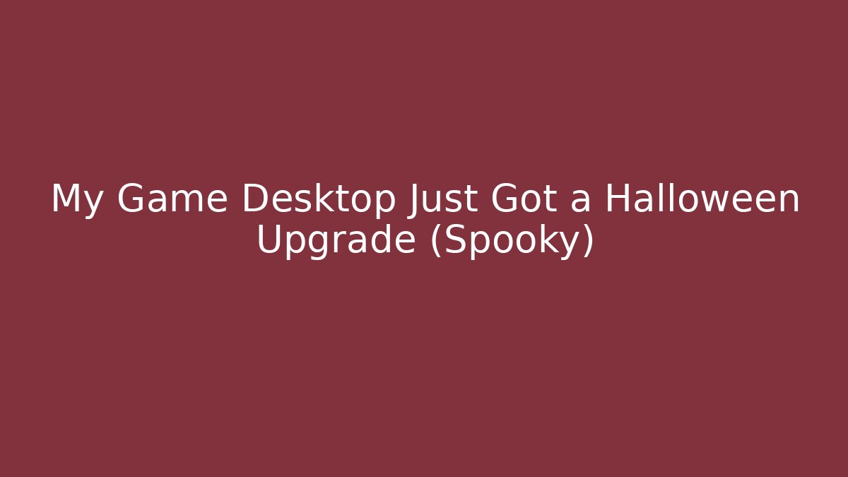 My Game Desktop Just Got a Halloween Upgrade (Spooky)