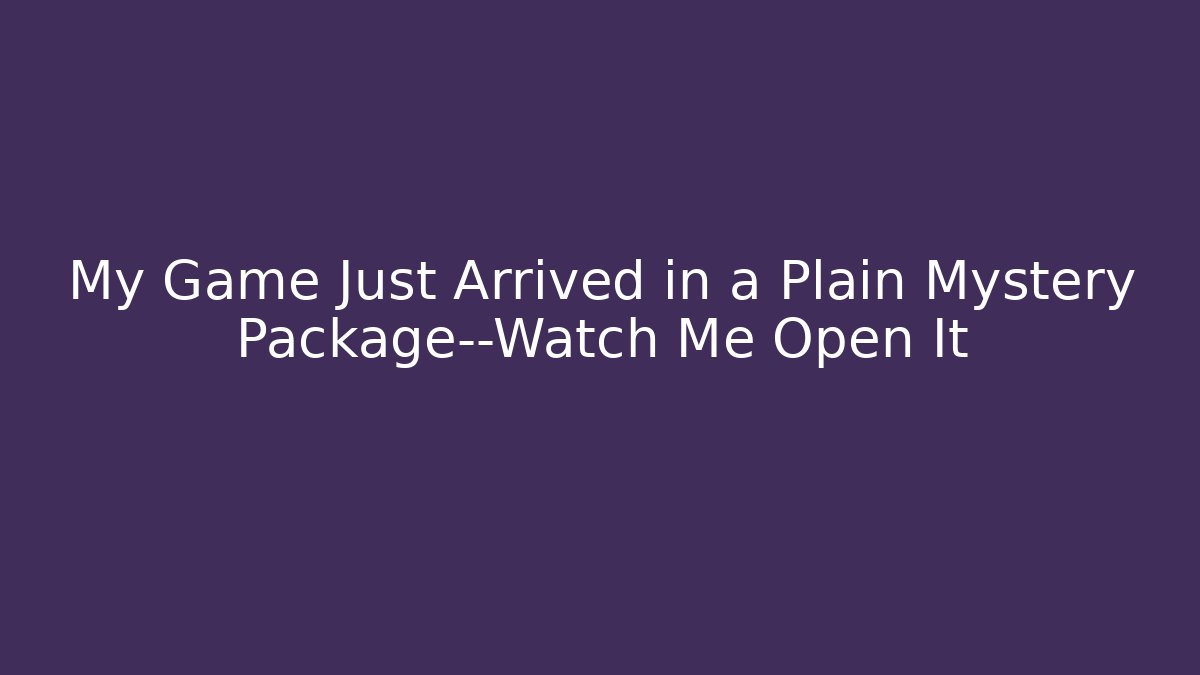 My Game Just Arrived in a Plain Mystery Package—Watch Me Open It